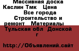 Массивная доска Каслин Тмк › Цена ­ 2 000 - Все города Строительство и ремонт » Материалы   . Тульская обл.,Донской г.